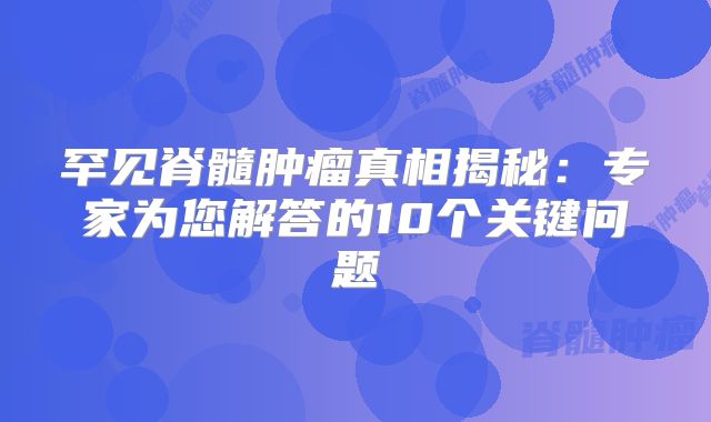 罕见脊髓肿瘤真相揭秘：专家为您解答的10个关键问题