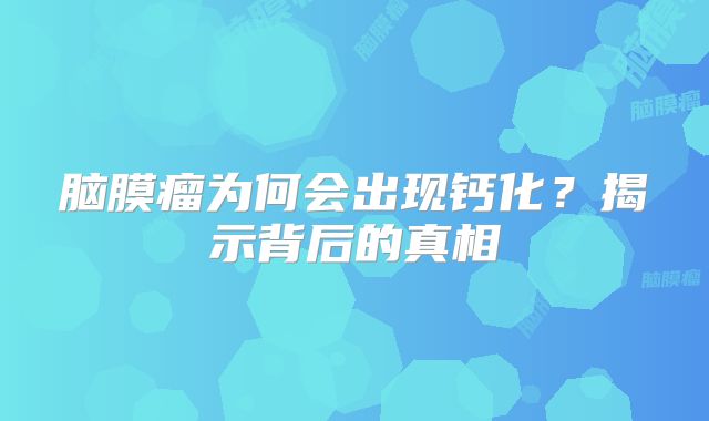脑膜瘤为何会出现钙化？揭示背后的真相