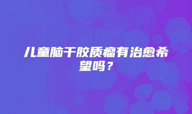 儿童脑干胶质瘤有治愈希望吗？