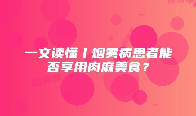 一文读懂丨烟雾病患者能否享用肉麻美食？