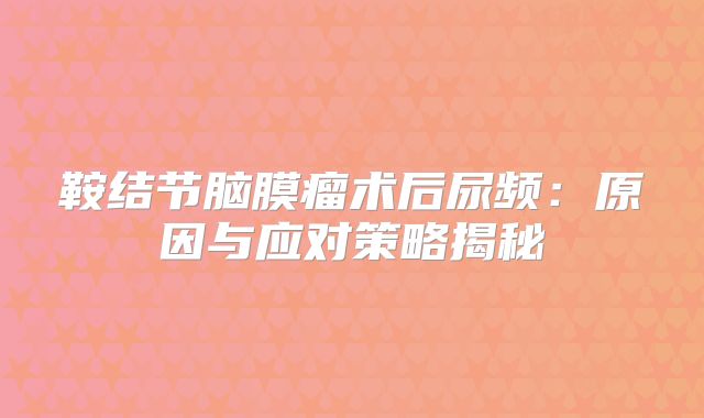 鞍结节脑膜瘤术后尿频：原因与应对策略揭秘