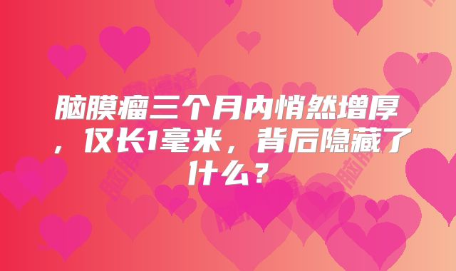脑膜瘤三个月内悄然增厚，仅长1毫米，背后隐藏了什么？
