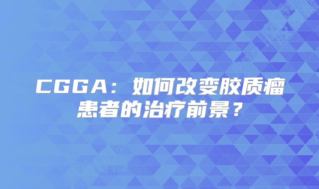 CGGA：如何改变胶质瘤患者的治疗前景？
