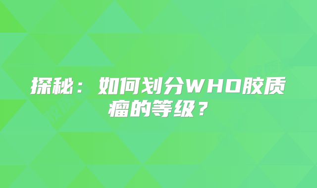 探秘：如何划分WHO胶质瘤的等级？