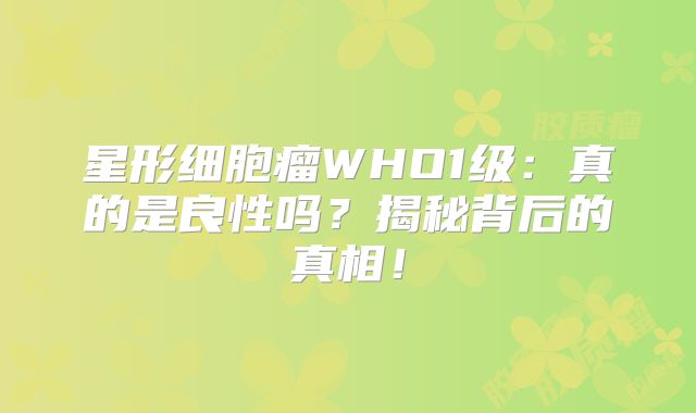 星形细胞瘤WHO1级：真的是良性吗？揭秘背后的真相！