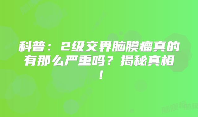 科普：2级交界脑膜瘤真的有那么严重吗？揭秘真相！