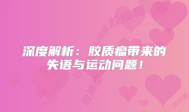 深度解析：胶质瘤带来的失语与运动问题！