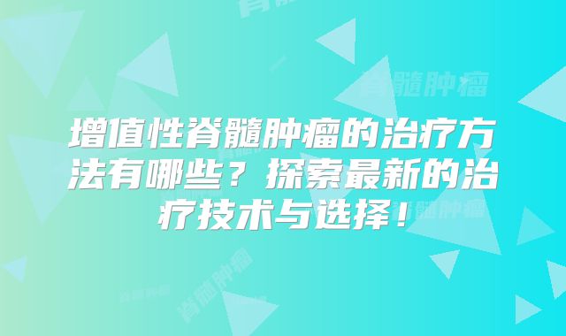 增值性脊髓肿瘤的治疗方法有哪些？探索最新的治疗技术与选择！