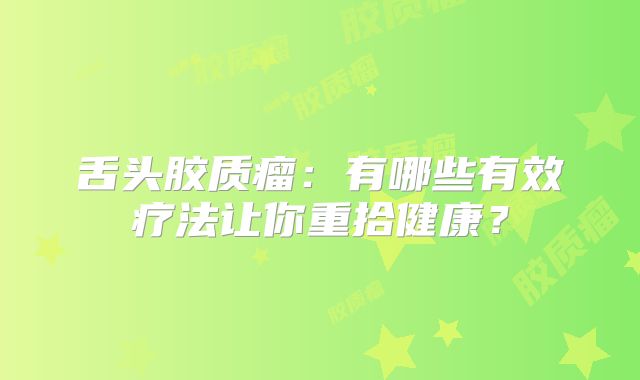 舌头胶质瘤：有哪些有效疗法让你重拾健康？
