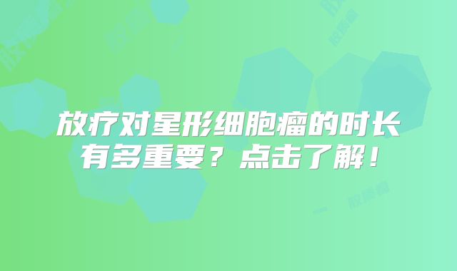 放疗对星形细胞瘤的时长有多重要？点击了解！