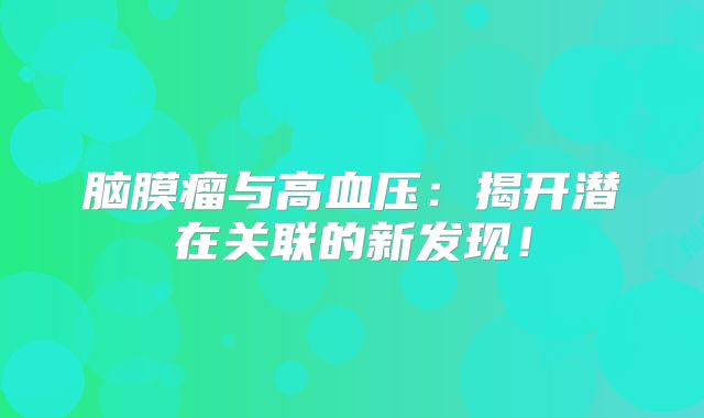 脑膜瘤与高血压：揭开潜在关联的新发现！