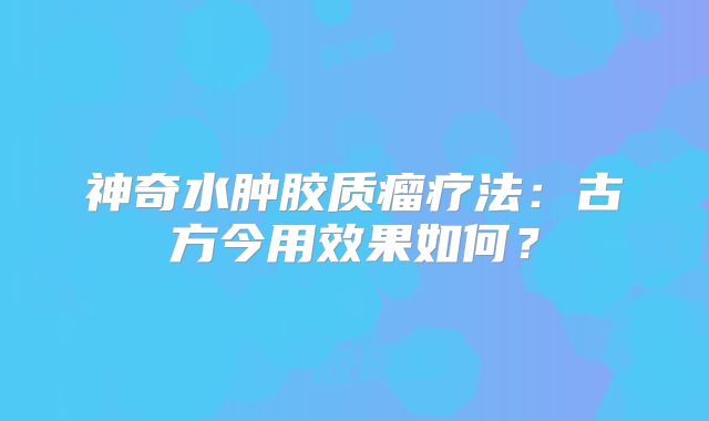 神奇水肿胶质瘤疗法：古方今用效果如何？