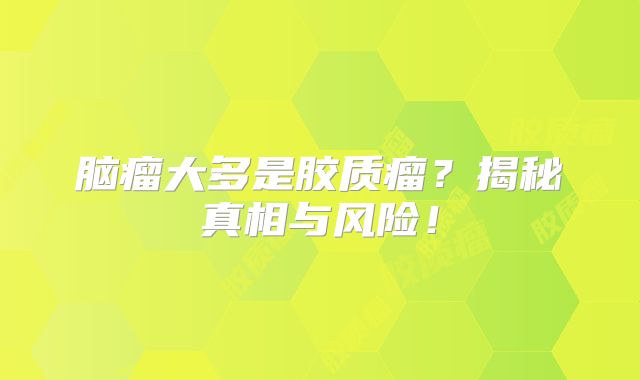 脑瘤大多是胶质瘤？揭秘真相与风险！