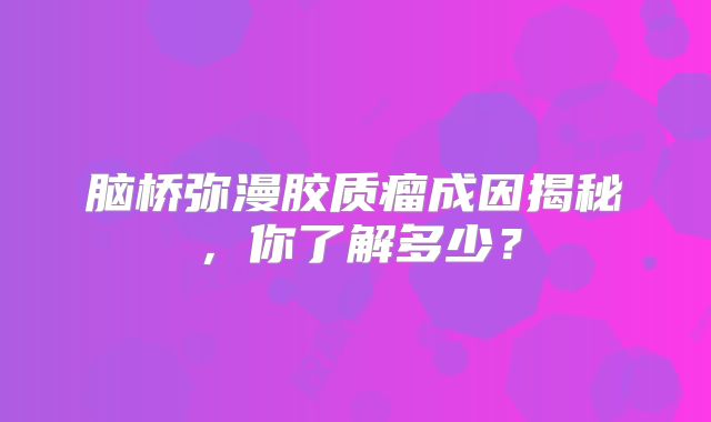 脑桥弥漫胶质瘤成因揭秘，你了解多少？