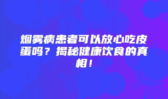 烟雾病患者可以放心吃皮蛋吗？揭秘健康饮食的真相！