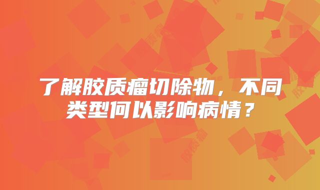 了解胶质瘤切除物，不同类型何以影响病情？