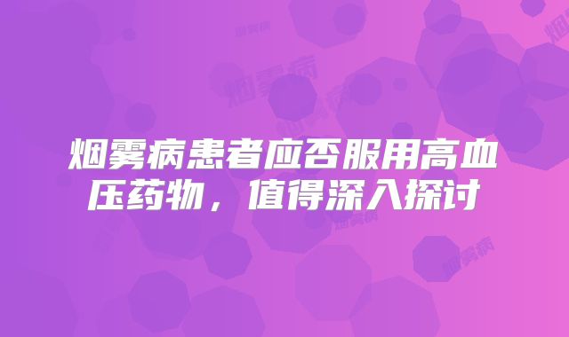 烟雾病患者应否服用高血压药物，值得深入探讨