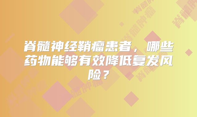 脊髓神经鞘瘤患者，哪些药物能够有效降低复发风险？