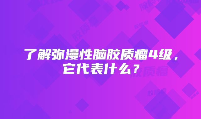 了解弥漫性脑胶质瘤4级，它代表什么？