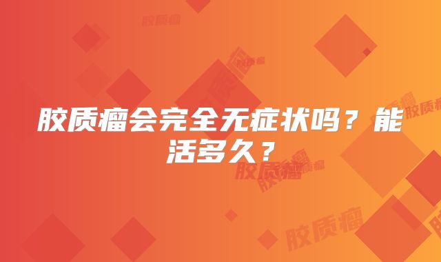 胶质瘤会完全无症状吗？能活多久？