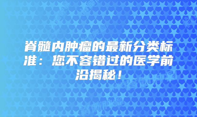 脊髓内肿瘤的最新分类标准：您不容错过的医学前沿揭秘！