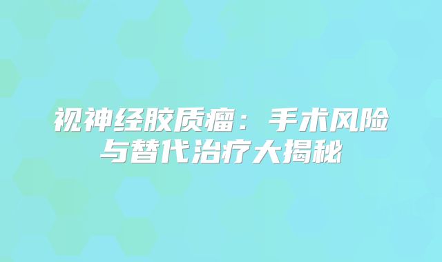 视神经胶质瘤：手术风险与替代治疗大揭秘