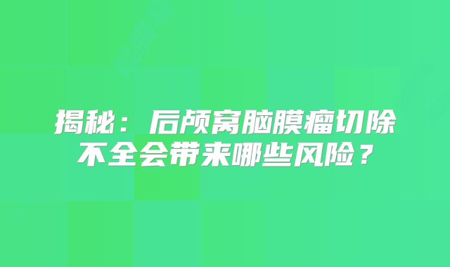 揭秘：后颅窝脑膜瘤切除不全会带来哪些风险？