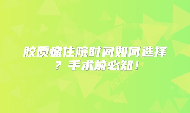 胶质瘤住院时间如何选择？手术前必知！