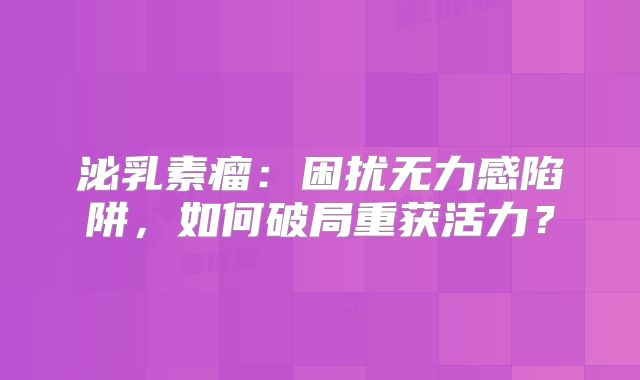 泌乳素瘤：困扰无力感陷阱，如何破局重获活力？