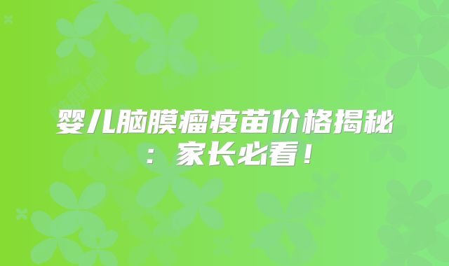 婴儿脑膜瘤疫苗价格揭秘：家长必看！