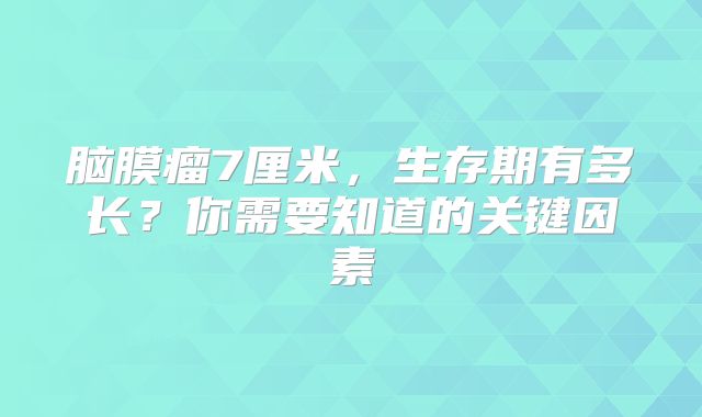 脑膜瘤7厘米，生存期有多长？你需要知道的关键因素