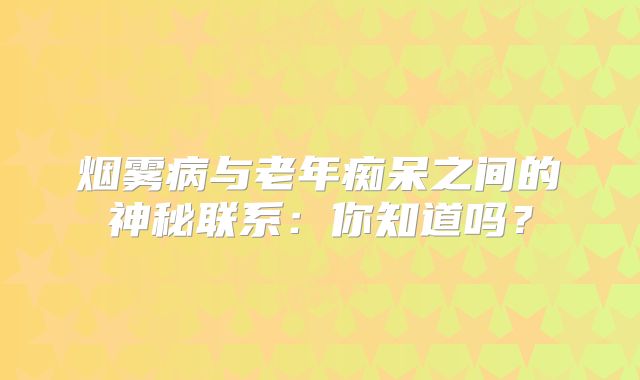 烟雾病与老年痴呆之间的神秘联系：你知道吗？