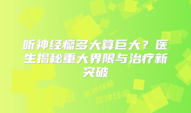 听神经瘤多大算巨大？医生揭秘重大界限与治疗新突破