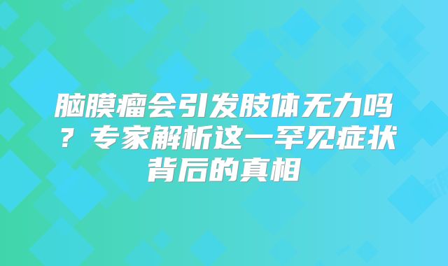 脑膜瘤会引发肢体无力吗？专家解析这一罕见症状背后的真相