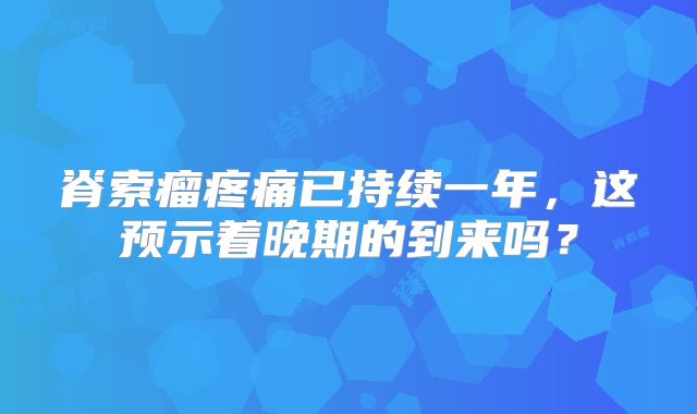 脊索瘤疼痛已持续一年，这预示着晚期的到来吗？