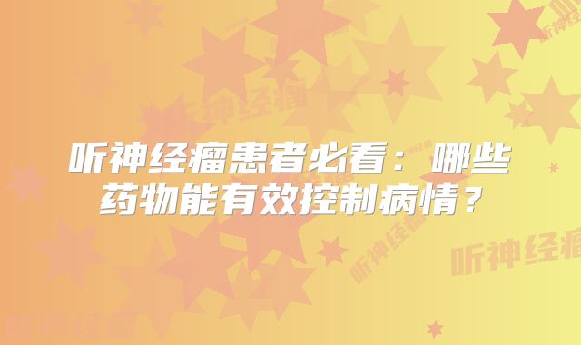 听神经瘤患者必看：哪些药物能有效控制病情？