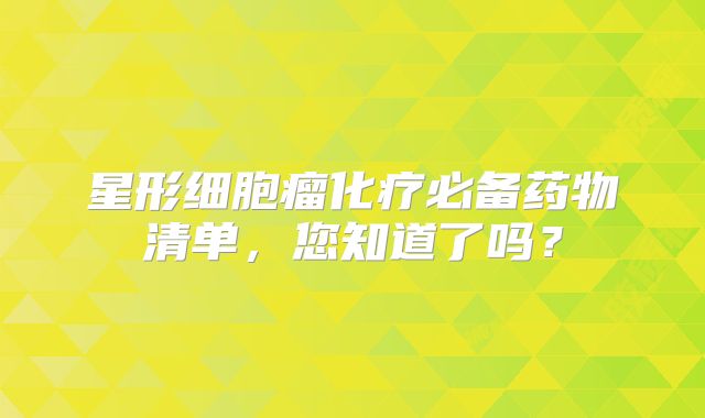 星形细胞瘤化疗必备药物清单，您知道了吗？