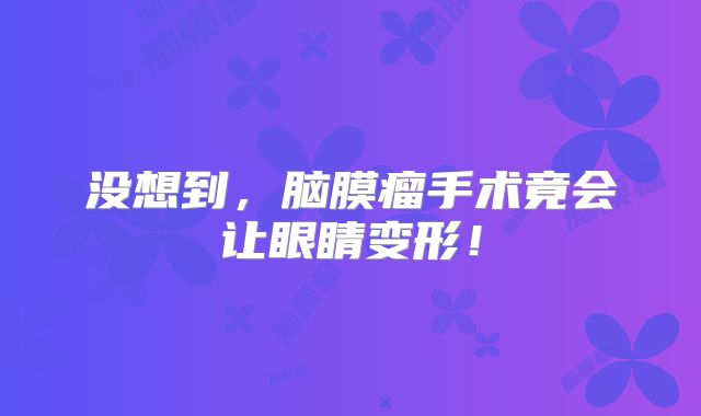 没想到，脑膜瘤手术竟会让眼睛变形！