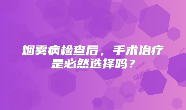 烟雾病检查后，手术治疗是必然选择吗？