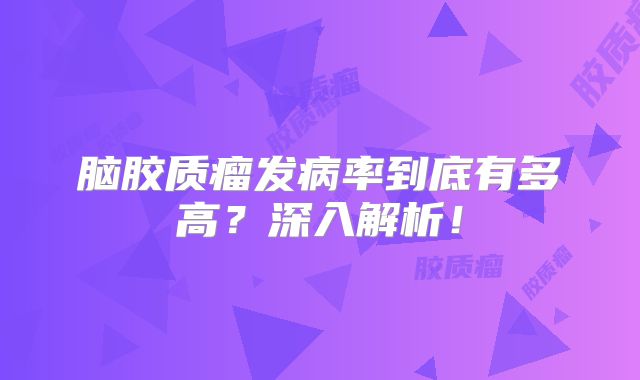 脑胶质瘤发病率到底有多高？深入解析！