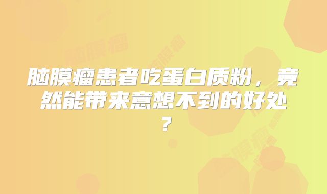 脑膜瘤患者吃蛋白质粉，竟然能带来意想不到的好处？