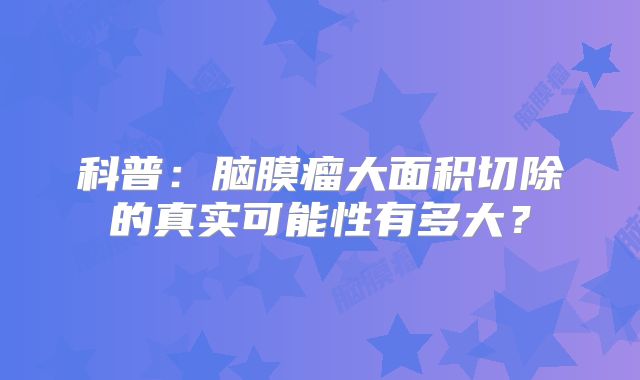 科普：脑膜瘤大面积切除的真实可能性有多大？