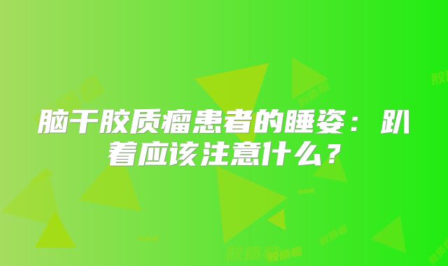 脑干胶质瘤患者的睡姿：趴着应该注意什么？