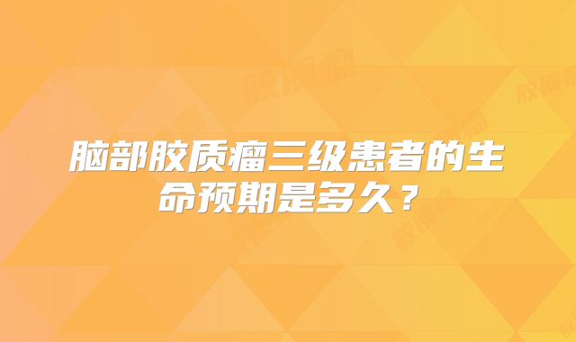 脑部胶质瘤三级患者的生命预期是多久？
