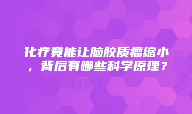 化疗竟能让脑胶质瘤缩小，背后有哪些科学原理？
