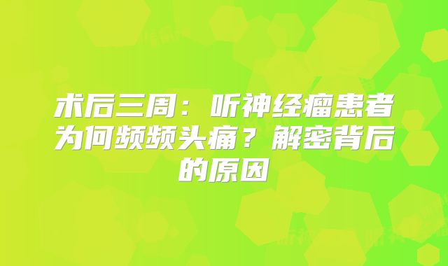 术后三周：听神经瘤患者为何频频头痛？解密背后的原因