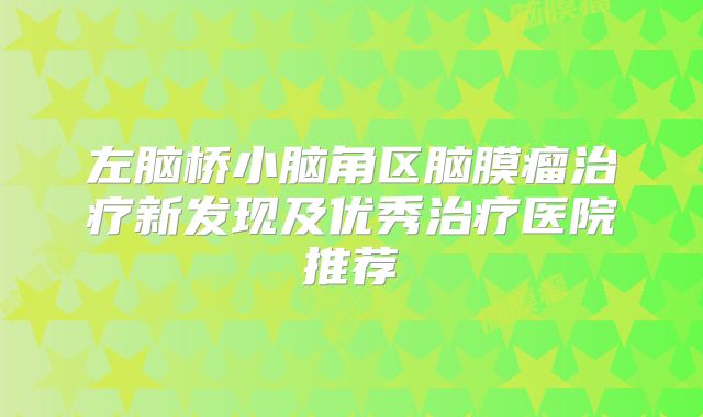 左脑桥小脑角区脑膜瘤治疗新发现及优秀治疗医院推荐