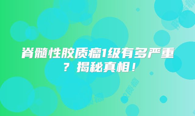 脊髓性胶质瘤1级有多严重？揭秘真相！