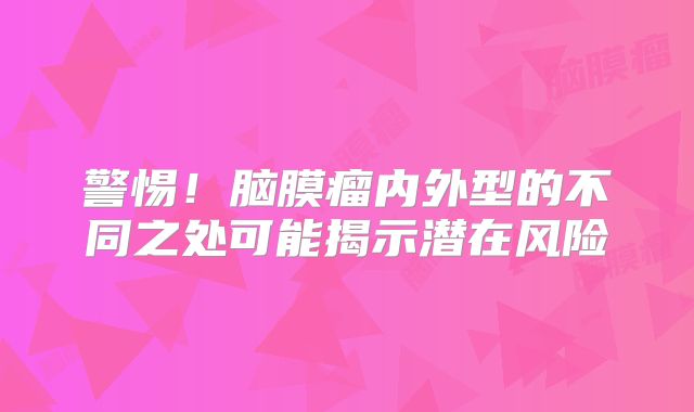警惕！脑膜瘤内外型的不同之处可能揭示潜在风险