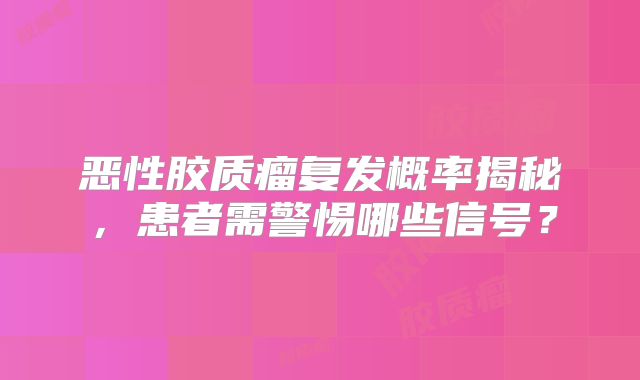 恶性胶质瘤复发概率揭秘，患者需警惕哪些信号？